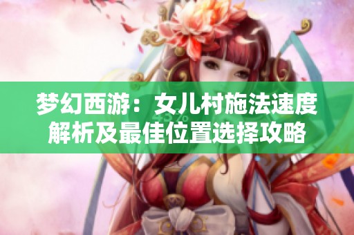 梦幻西游：女儿村施法速度解析及最佳位置选择攻略