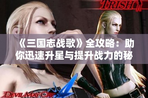 《三国志战歌》全攻略：助你迅速升星与提升战力的秘诀分享