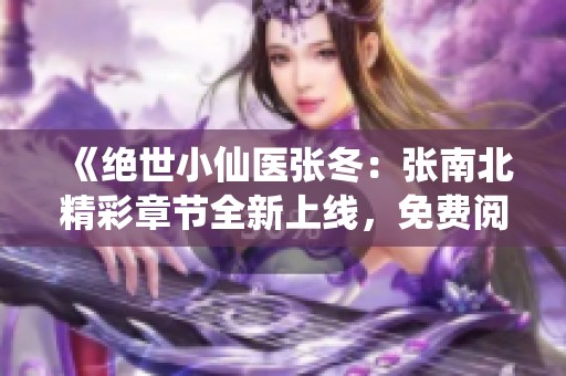 《绝世小仙医张冬：张南北精彩章节全新上线，免费阅读》