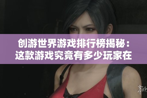 创游世界游戏排行榜揭秘：这款游戏究竟有多少玩家在参与互动