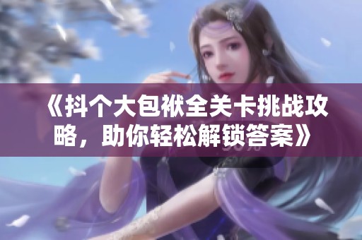 《抖个大包袱全关卡挑战攻略，助你轻松解锁答案》