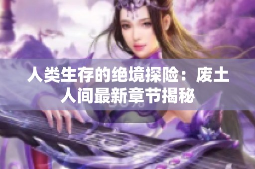 人类生存的绝境探险：废土人间最新章节揭秘