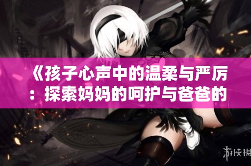 《孩子心声中的温柔与严厉：探索妈妈的呵护与爸爸的管束》
