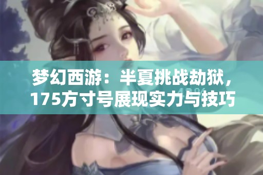 梦幻西游：半夏挑战劫狱，175方寸号展现实力与技巧