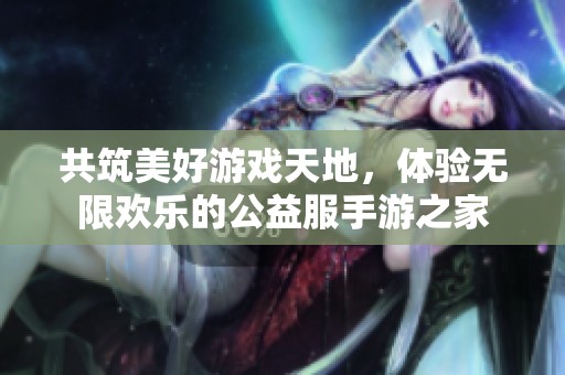 共筑美好游戏天地，体验无限欢乐的公益服手游之家