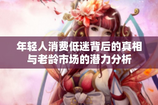 年轻人消费低迷背后的真相与老龄市场的潜力分析