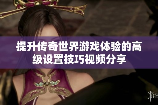 提升传奇世界游戏体验的高级设置技巧视频分享