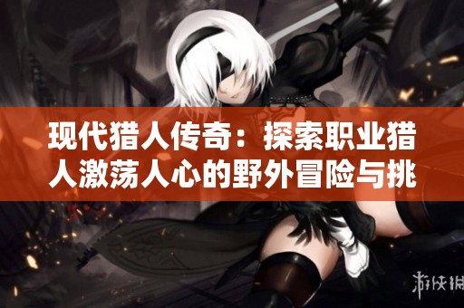 现代猎人传奇：探索职业猎人激荡人心的野外冒险与挑战