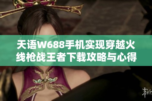 天语W688手机实现穿越火线枪战王者下载攻略与心得分享