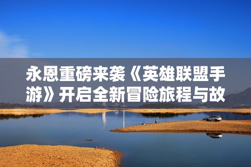 永恩重磅来袭《英雄联盟手游》开启全新冒险旅程与故事探索
