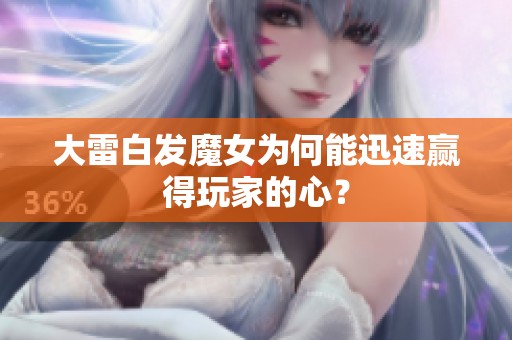 大雷白发魔女为何能迅速赢得玩家的心？