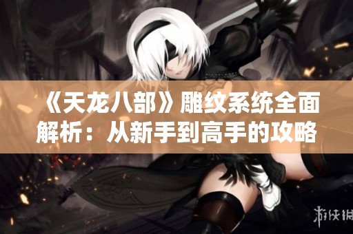 《天龙八部》雕纹系统全面解析：从新手到高手的攻略秘籍