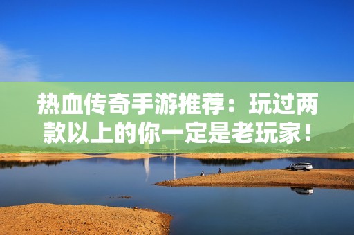 热血传奇手游推荐：玩过两款以上的你一定是老玩家！