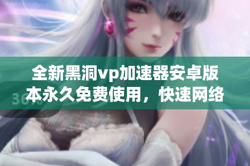 全新黑洞vp加速器安卓版本永久免费使用，快速网络收藏宝典