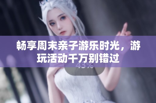 畅享周末亲子游乐时光，游玩活动千万别错过
