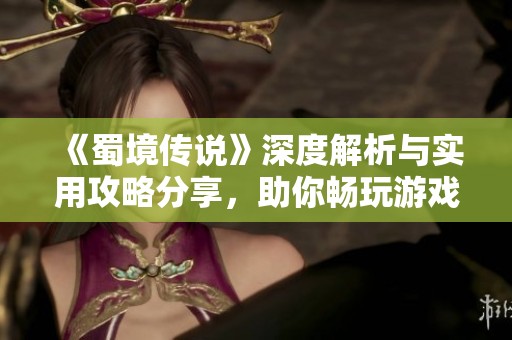 《蜀境传说》深度解析与实用攻略分享，助你畅玩游戏世界