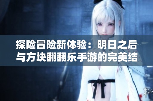 探险冒险新体验：明日之后与方块翻翻乐手游的完美结合