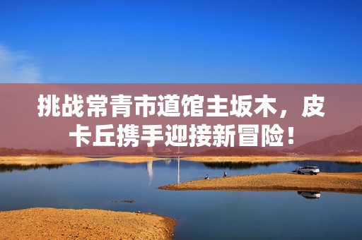 挑战常青市道馆主坂木，皮卡丘携手迎接新冒险！