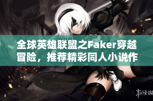 全球英雄联盟之Faker穿越冒险，推荐精彩同人小说作品
