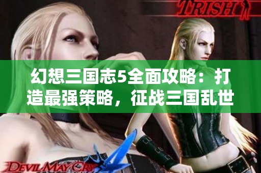 幻想三国志5全面攻略：打造最强策略，征战三国乱世！