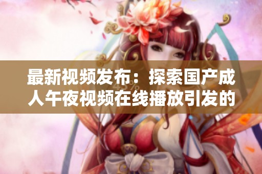 最新视频发布：探索国产成人午夜视频在线播放引发的热议与讨论