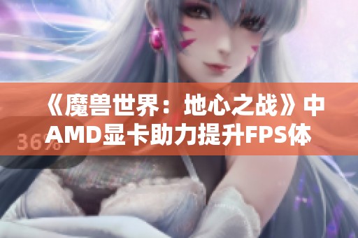 《魔兽世界：地心之战》中AMD显卡助力提升FPS体验探秘
