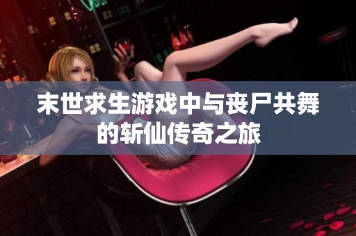 末世求生游戏中与丧尸共舞的斩仙传奇之旅