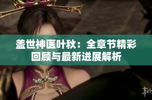盖世神医叶秋：全章节精彩回顾与最新进展解析