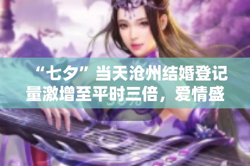 “七夕”当天沧州结婚登记量激增至平时三倍，爱情盛宴涌现