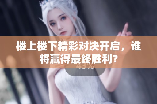 楼上楼下精彩对决开启，谁将赢得最终胜利？