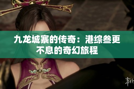 九龙城寨的传奇：港综叁更不息的奇幻旅程