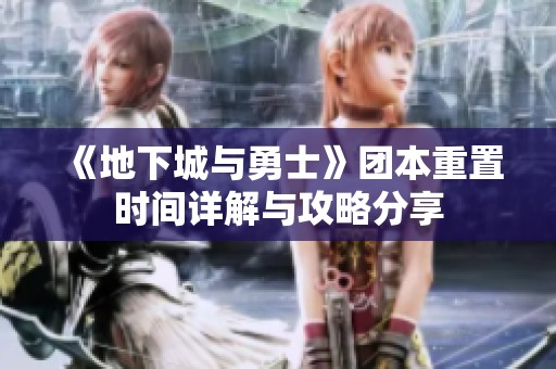 《地下城与勇士》团本重置时间详解与攻略分享