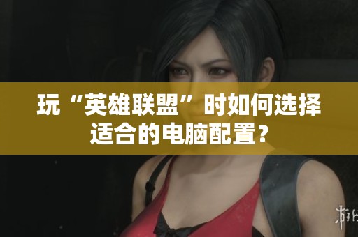 玩“英雄联盟”时如何选择适合的电脑配置？