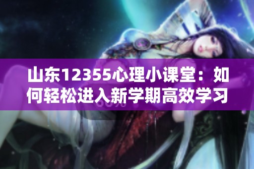 山东12355心理小课堂：如何轻松进入新学期高效学习状态