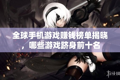 全球手机游戏赚钱榜单揭晓，哪些游戏跻身前十名