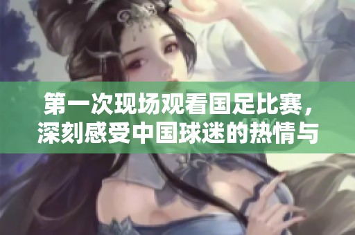 第一次现场观看国足比赛，深刻感受中国球迷的热情与支持