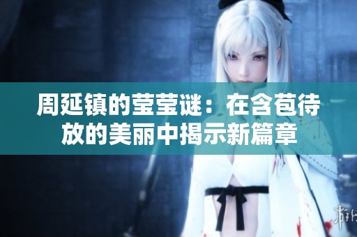 周延镇的莹莹谜：在含苞待放的美丽中揭示新篇章