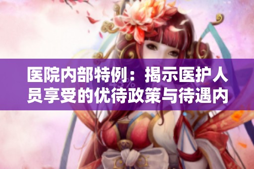 医院内部特例：揭示医护人员享受的优待政策与待遇内幕