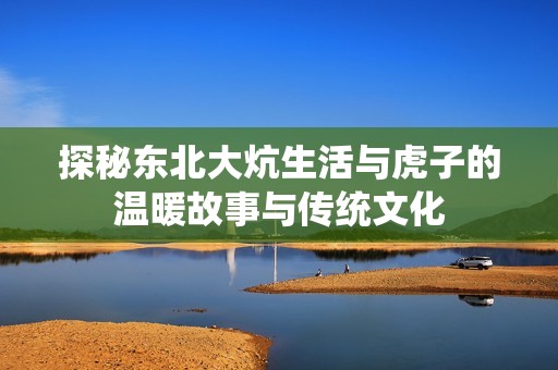 探秘东北大炕生活与虎子的温暖故事与传统文化