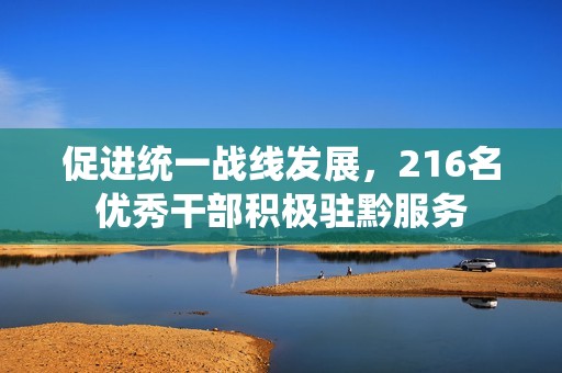 促进统一战线发展，216名优秀干部积极驻黔服务