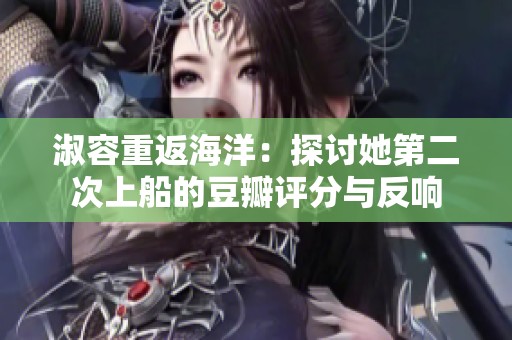 淑容重返海洋：探讨她第二次上船的豆瓣评分与反响