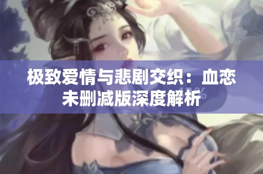 极致爱情与悲剧交织：血恋未删减版深度解析