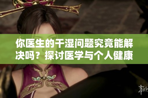 你医生的干湿问题究竟能解决吗？探讨医学与个人健康的关系