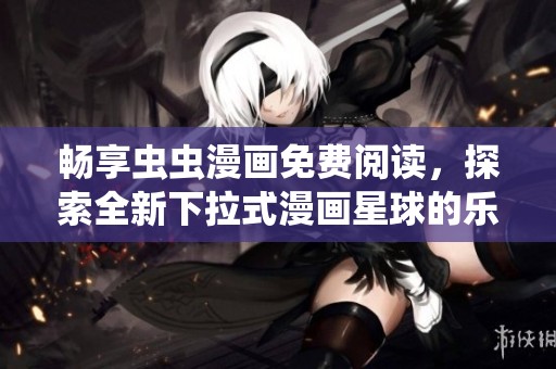 畅享虫虫漫画免费阅读，探索全新下拉式漫画星球的乐趣