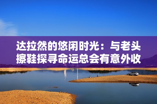 达拉然的悠闲时光：与老头擦鞋探寻命运总会有意外收获