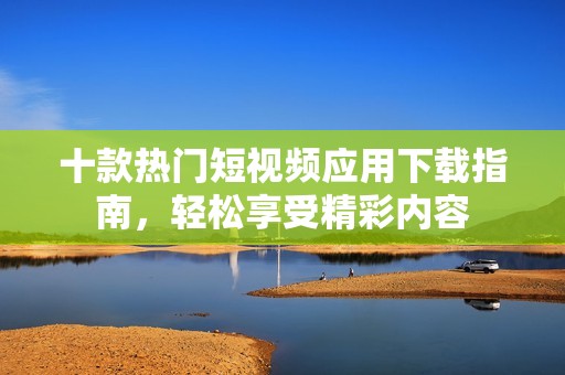 十款热门短视频应用下载指南，轻松享受精彩内容
