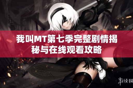 我叫MT第七季完整剧情揭秘与在线观看攻略