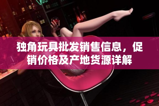 独角玩具批发销售信息，促销价格及产地货源详解