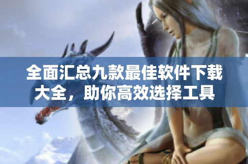 全面汇总九款最佳软件下载大全，助你高效选择工具