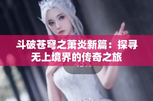斗破苍穹之萧炎新篇：探寻无上境界的传奇之旅